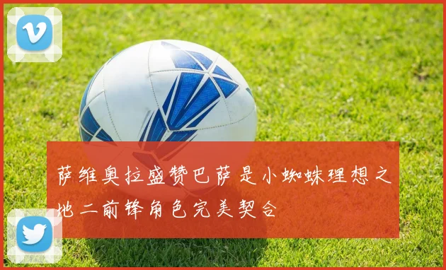 萨维奥拉盛赞巴萨是小蜘蛛理想之地二前锋角色完美契合