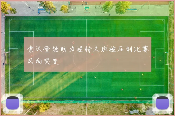 索汉登场助力逆转文班被压制比赛风向突变