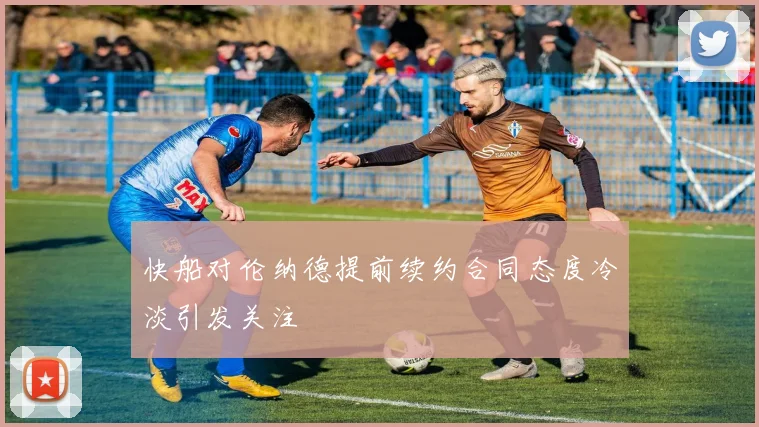 快船对伦纳德提前续约合同态度冷淡引发关注
