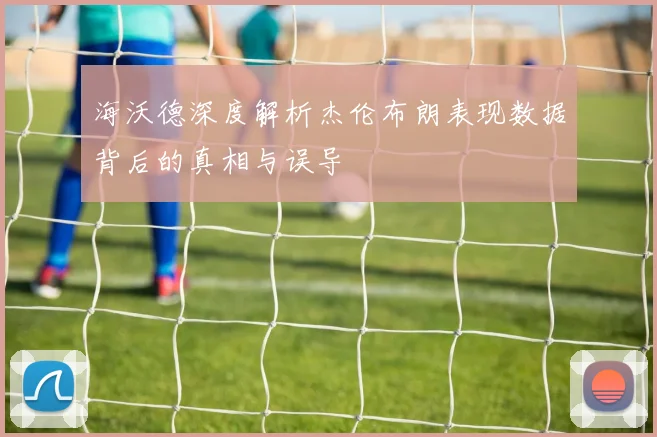 海沃德深度解析杰伦布朗表现数据背后的真相与误导