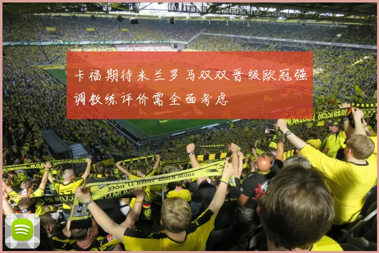卡福期待米兰罗马双双晋级欧冠强调教练评价需全面考虑