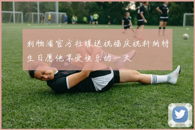 利物浦官方社媒送祝福庆祝科纳特生日愿他享受快乐的一天