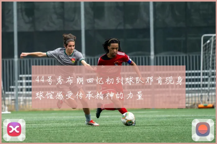 44号秀布朗回忆初到球队邓肯现身球馆感受传承精神的力量