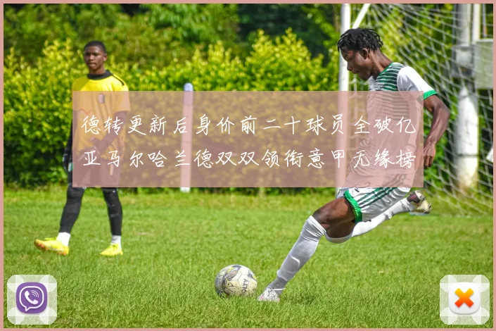 德转更新后身价前二十球员全破亿亚马尔哈兰德双双领衔意甲无缘榜单