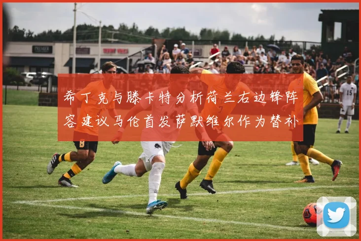 希丁克与滕卡特分析荷兰右边锋阵容建议马伦首发萨默维尔作为替补选择
