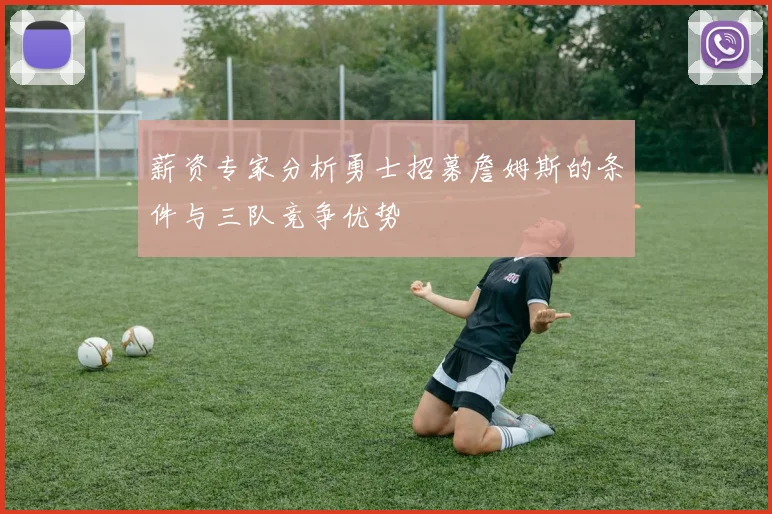 薪资专家分析勇士招募詹姆斯的条件与三队竞争优势