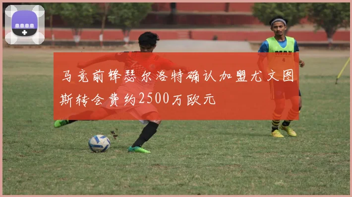 马竞前锋瑟尔洛特确认加盟尤文图斯转会费约2500万欧元