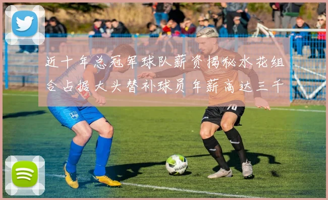 近十年总冠军球队薪资揭秘水花组合占据大头替补球员年薪高达三千万
