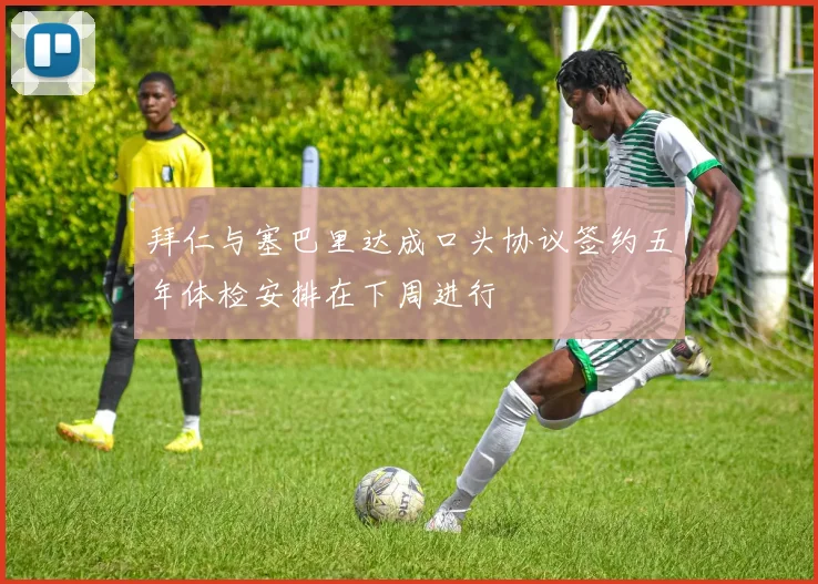 拜仁与塞巴里达成口头协议签约五年体检安排在下周进行