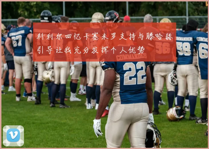 科利尔回忆卡塞米罗支持与滕哈赫引导让我充分发挥个人优势