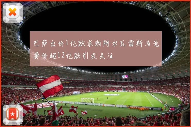 巴萨出价1亿欧求购阿尔瓦雷斯马竞要价超12亿欧引发关注