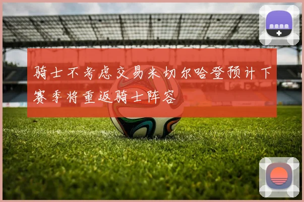 骑士不考虑交易米切尔哈登预计下赛季将重返骑士阵容