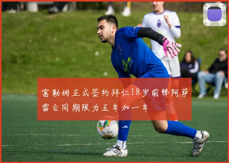 富勒姆正式签约拜仁18岁前锋阿萨雷合同期限为五年加一年